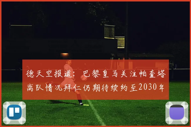 德天空报道：巴黎皇马关注帕奎塔离队情况拜仁仍期待续约至2030年