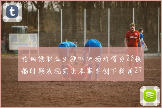 伦纳德职业生涯四次场均得分25快船时期表现突出本赛季创下新高279分