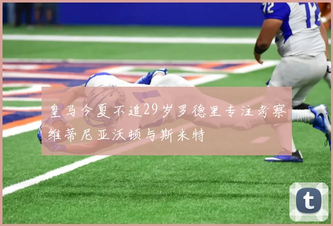 皇马今夏不追29岁罗德里专注考察维蒂尼亚沃顿与斯米特