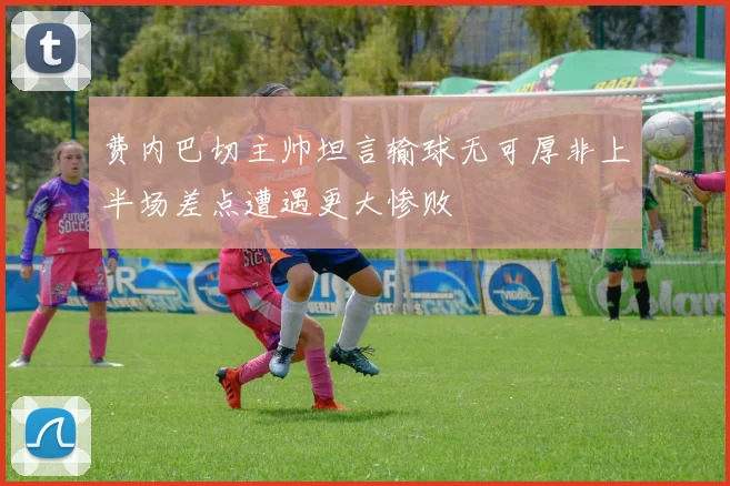 费内巴切主帅坦言输球无可厚非上半场差点遭遇更大惨败
