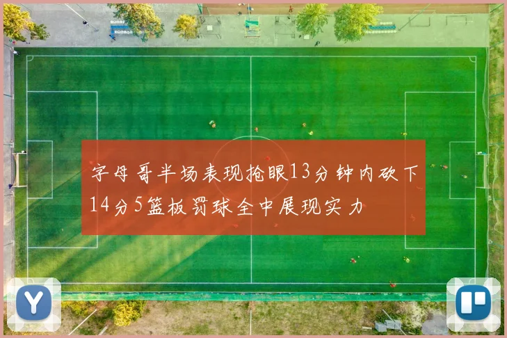字母哥半场表现抢眼13分钟内砍下14分5篮板罚球全中展现实力