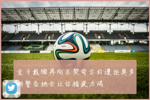 金卡戴珊再向东契奇示好遭拒奥多姆警告她会让你精疲力竭
