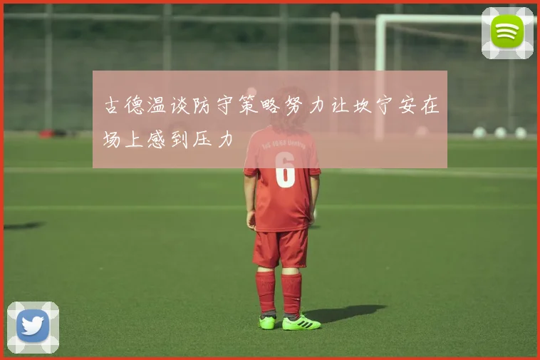 古德温谈防守策略努力让坎宁安在场上感到压力