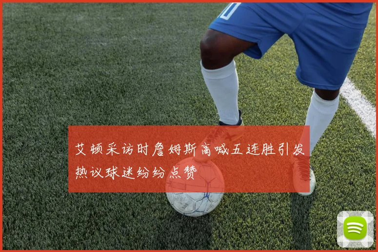 艾顿采访时詹姆斯高喊五连胜引发热议球迷纷纷点赞