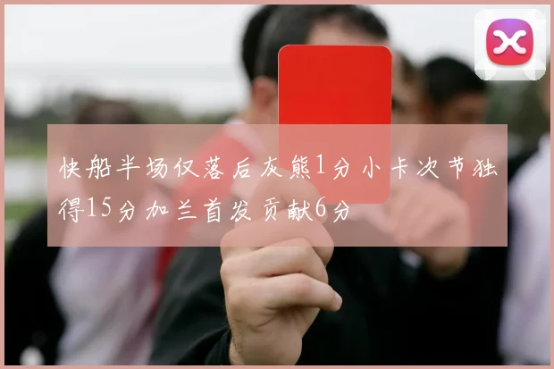 快船半场仅落后灰熊1分小卡次节独得15分加兰首发贡献6分