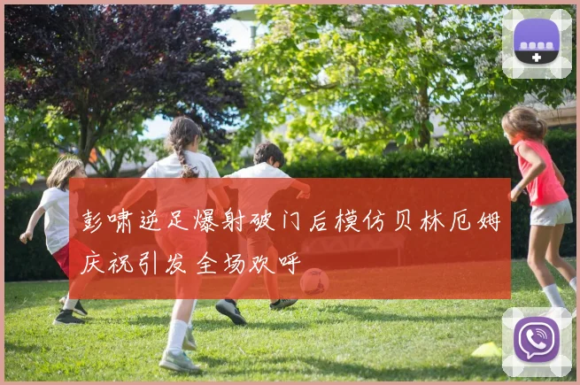 彭啸逆足爆射破门后模仿贝林厄姆庆祝引发全场欢呼