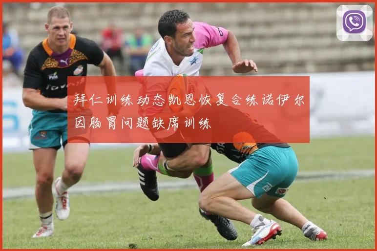 拜仁训练动态凯恩恢复合练诺伊尔因肠胃问题缺席训练