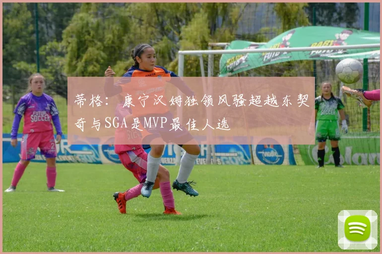 蒂格：康宁汉姆独领风骚超越东契奇与SGA是MVP最佳人选