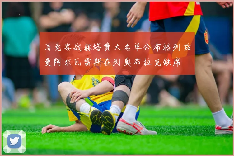 马竞客战赫塔费大名单公布格列兹曼阿尔瓦雷斯在列奥布拉克缺席