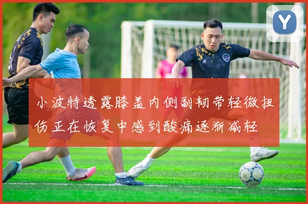 小波特透露膝盖内侧副韧带轻微扭伤正在恢复中感到酸痛逐渐减轻