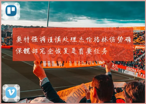 奥特强调谨慎处理杰伦格林伤势确保髋部完全恢复是首要任务