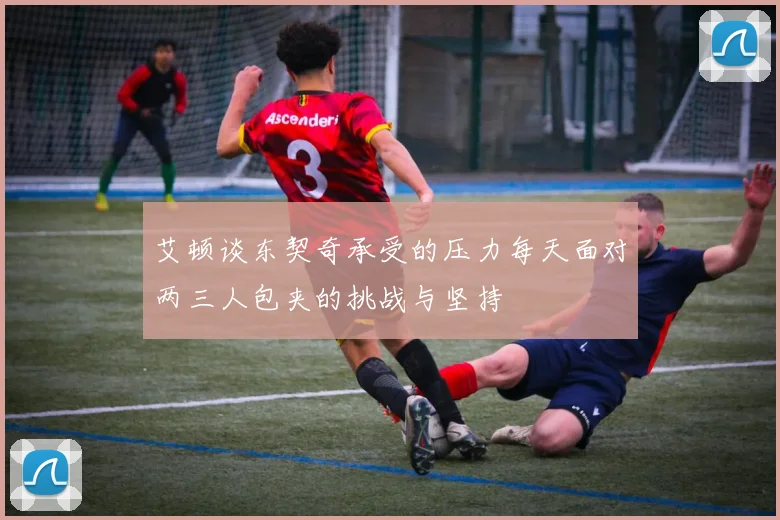 艾顿谈东契奇承受的压力每天面对两三人包夹的挑战与坚持