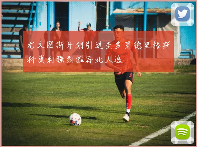 尤文图斯计划引进圭多罗德里格斯科莫利强烈推荐此人选