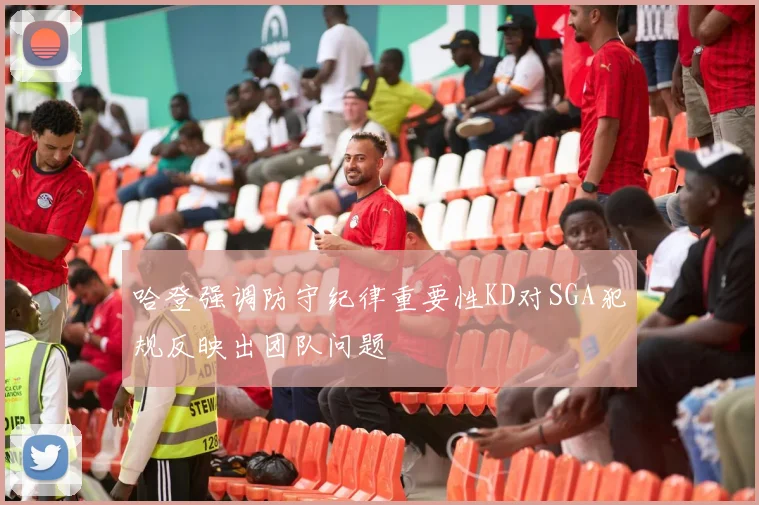 哈登强调防守纪律重要性KD对SGA犯规反映出团队问题
