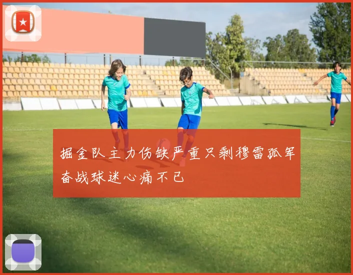 掘金队主力伤缺严重只剩穆雷孤军奋战球迷心痛不已