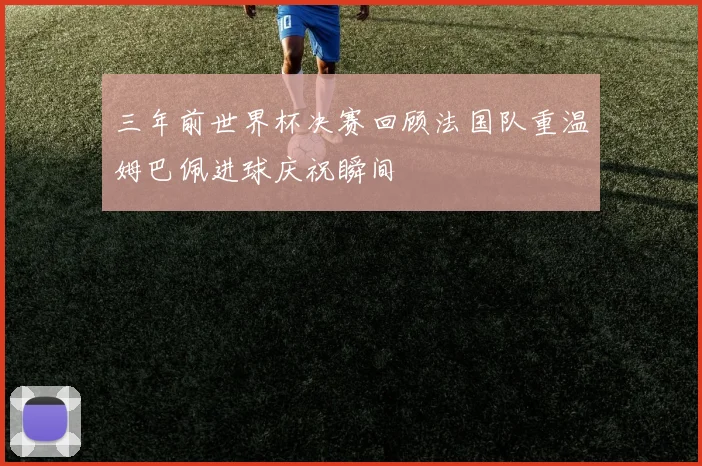 三年前世界杯决赛回顾法国队重温姆巴佩进球庆祝瞬间
