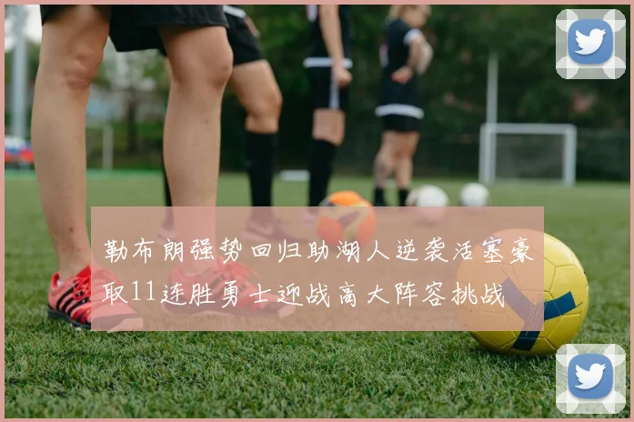 勒布朗强势回归助湖人逆袭活塞豪取11连胜勇士迎战高大阵容挑战