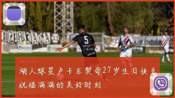 湖人球星卢卡东契奇27岁生日快乐祝福满满的美好时刻