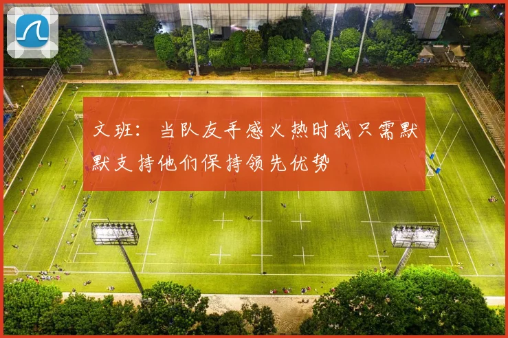 文班：当队友手感火热时我只需默默支持他们保持领先优势