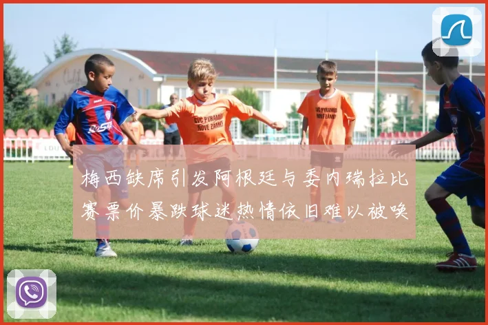 梅西缺席引发阿根廷与委内瑞拉比赛票价暴跌球迷热情依旧难以被唤醒