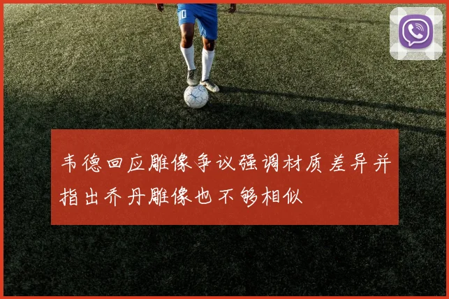 韦德回应雕像争议强调材质差异并指出乔丹雕像也不够相似