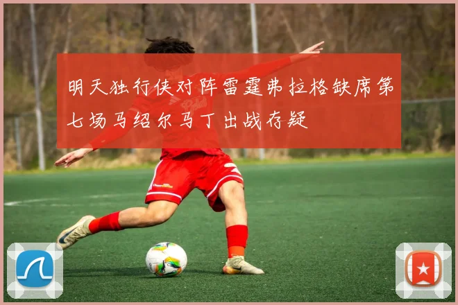 明天独行侠对阵雷霆弗拉格缺席第七场马绍尔马丁出战存疑