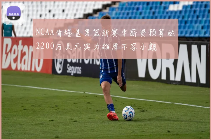NCAA肯塔基男篮新赛季薪资预算达2200万美元实力雄厚不容小觑