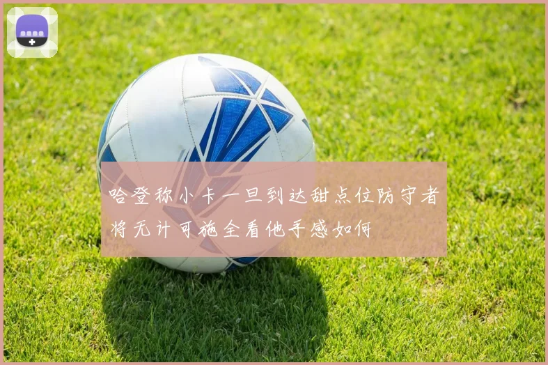 哈登称小卡一旦到达甜点位防守者将无计可施全看他手感如何