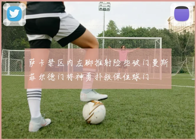 萨卡禁区内左脚推射险些破门曼斯菲尔德门将神勇扑救保住球门