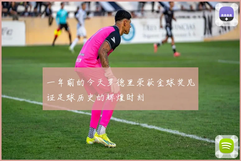 一年前的今天罗德里荣获金球奖见证足球历史的辉煌时刻