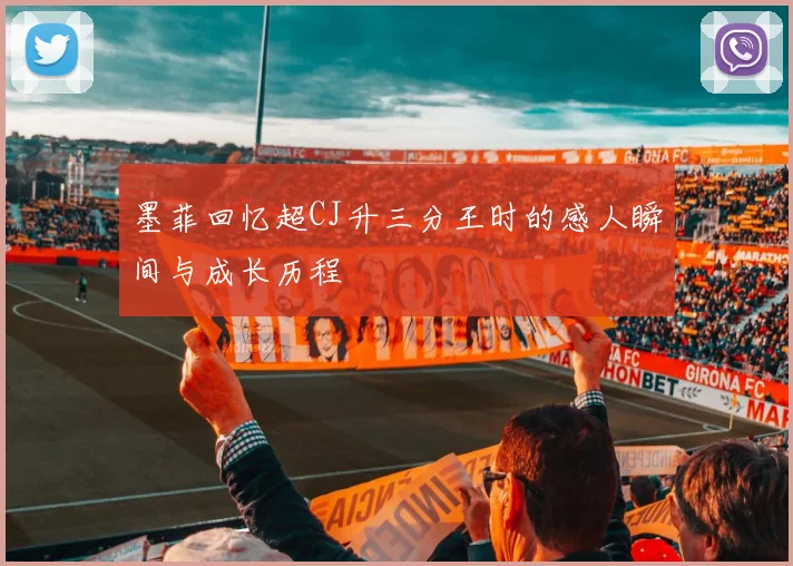 墨菲回忆超CJ升三分王时的感人瞬间与成长历程