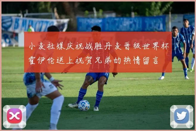 小麦社媒庆祝战胜丹麦晋级世界杯霍伊伦送上祝贺兄弟的热情留言