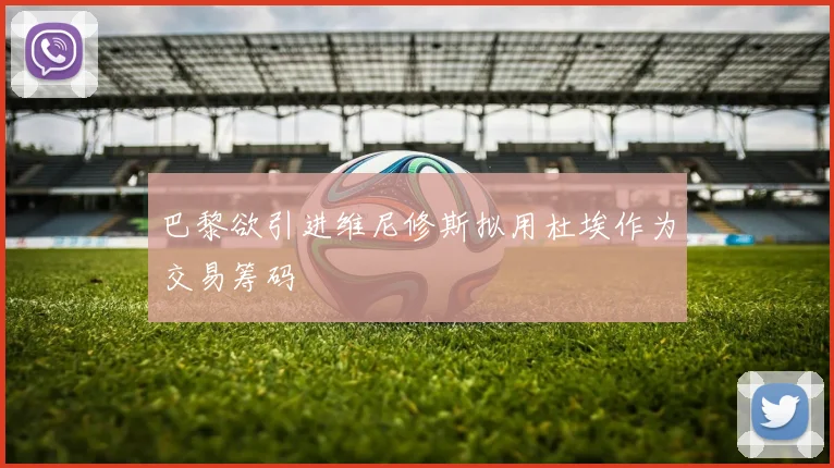 巴黎欲引进维尼修斯拟用杜埃作为交易筹码