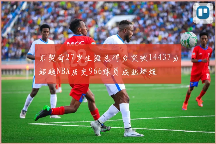 东契奇27岁生涯总得分突破14437分超越NBA历史966球员成就辉煌