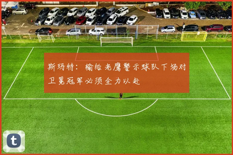 斯玛特：输给老鹰警示球队下场对卫冕冠军必须全力以赴