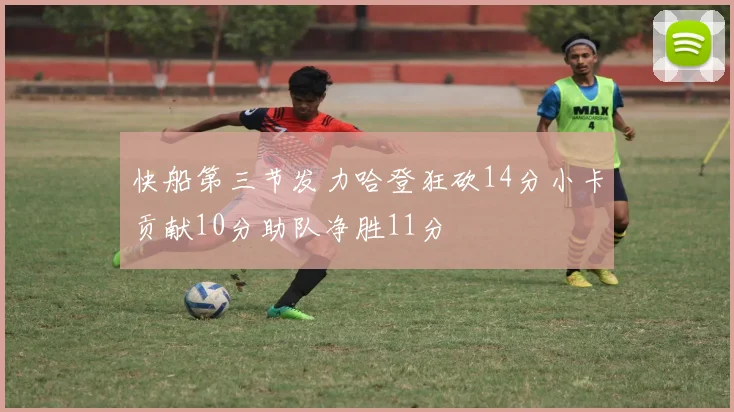 快船第三节发力哈登狂砍14分小卡贡献10分助队净胜11分