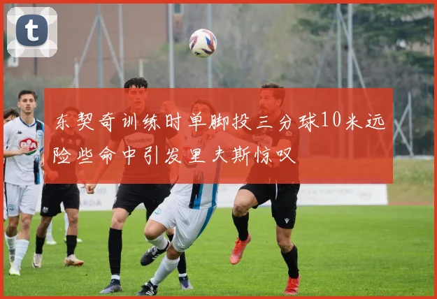 东契奇训练时单脚投三分球10米远险些命中引发里夫斯惊叹