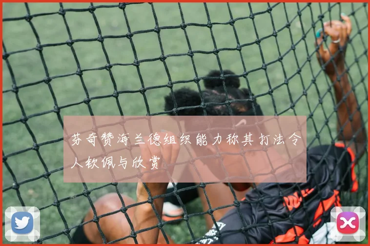 芬奇赞海兰德组织能力称其打法令人钦佩与欣赏