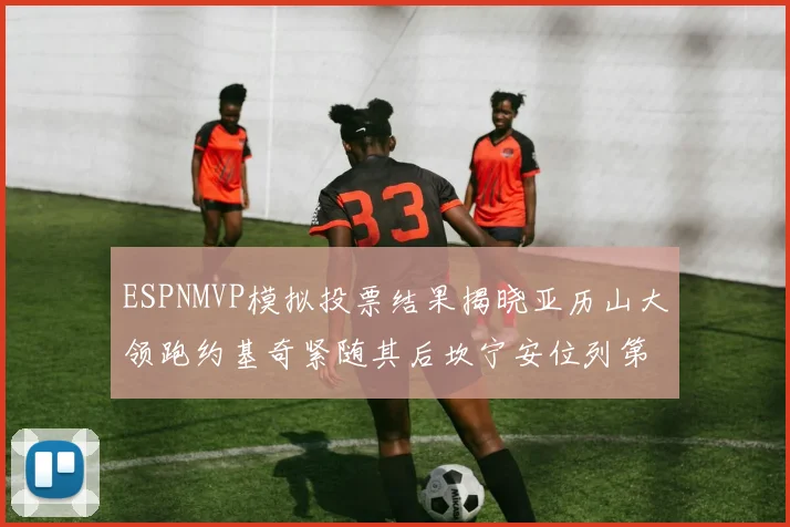 ESPNMVP模拟投票结果揭晓亚历山大领跑约基奇紧随其后坎宁安位列第三