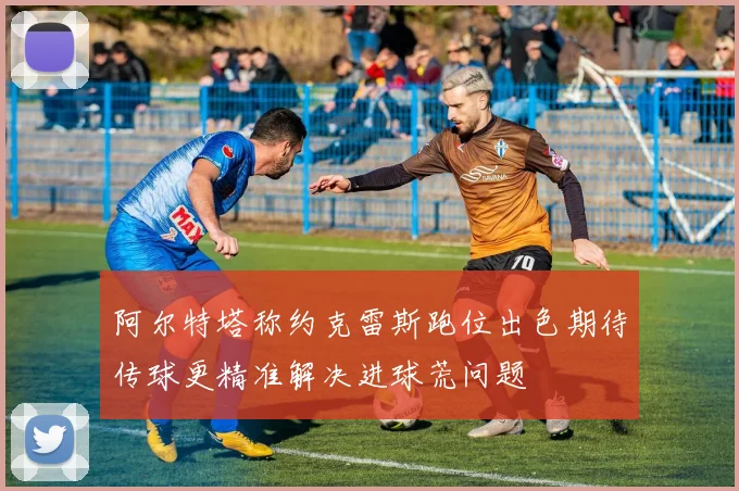 阿尔特塔称约克雷斯跑位出色期待传球更精准解决进球荒问题