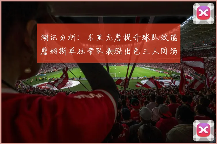 湖记分析：东里无詹提升球队效能詹姆斯单独带队表现出色三人同场反而下滑