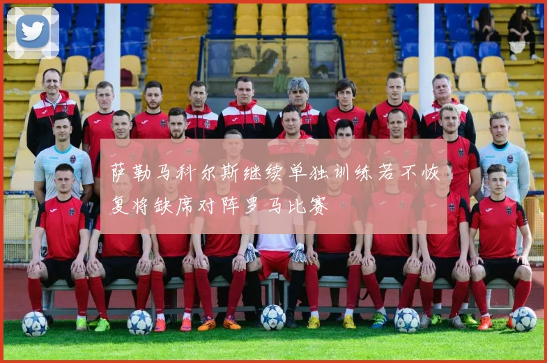 萨勒马科尔斯继续单独训练若不恢复将缺席对阵罗马比赛