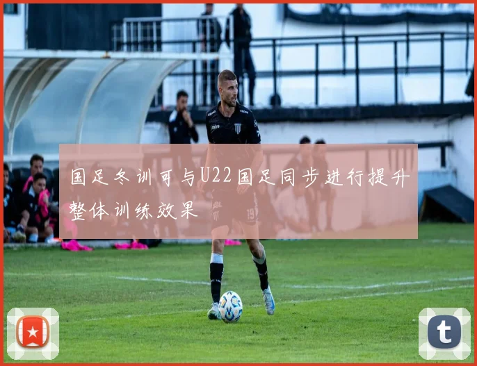 国足冬训可与U22国足同步进行提升整体训练效果