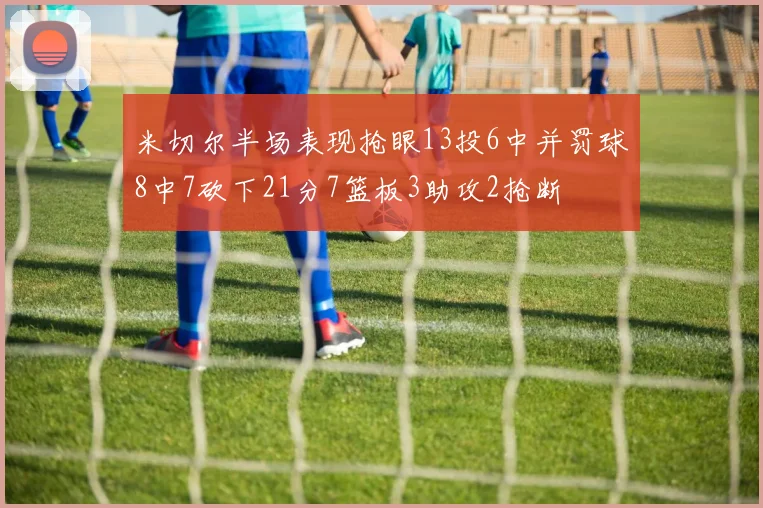 米切尔半场表现抢眼13投6中并罚球8中7砍下21分7篮板3助攻2抢断
