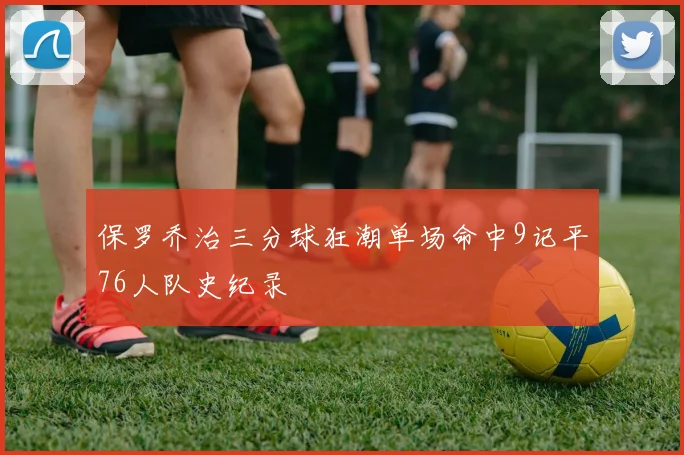 保罗乔治三分球狂潮单场命中9记平76人队史纪录