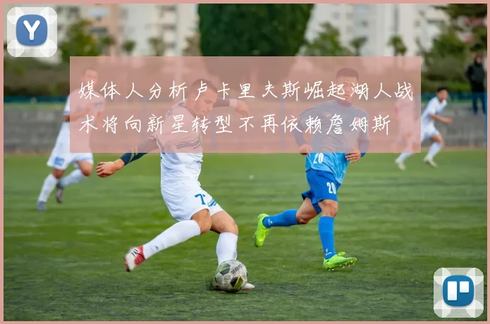 媒体人分析卢卡里夫斯崛起湖人战术将向新星转型不再依赖詹姆斯
