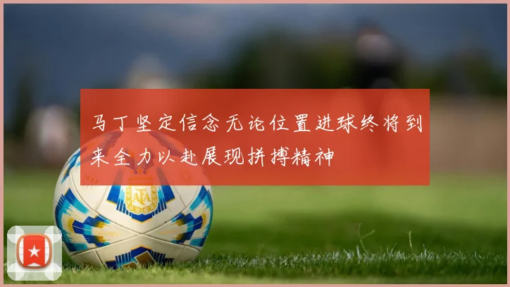 马丁坚定信念无论位置进球终将到来全力以赴展现拼搏精神