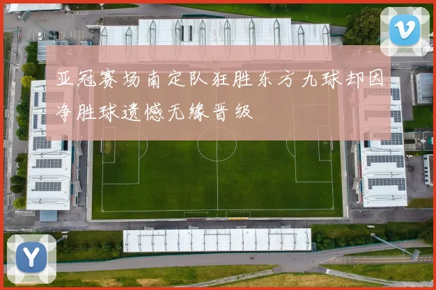 亚冠赛场南定队狂胜东方九球却因净胜球遗憾无缘晋级