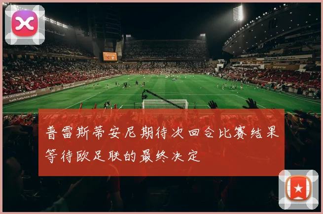 普雷斯蒂安尼期待次回合比赛结果等待欧足联的最终决定
