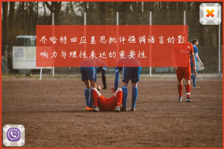 乔哈特回应基恩批评强调语言的影响力与理性表达的重要性